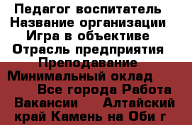 Педагог-воспитатель › Название организации ­ Игра в объективе › Отрасль предприятия ­ Преподавание › Минимальный оклад ­ 15 000 - Все города Работа » Вакансии   . Алтайский край,Камень-на-Оби г.